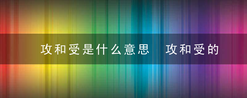 攻和受是什么意思 攻和受的意思是什么（知识科普）